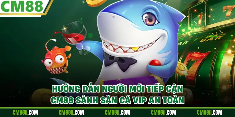 Hướng dẫn người mới tiếp cận CM88 sảnh săn cá VIP an toàn
